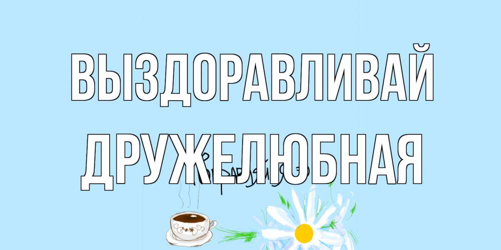 Открытка на каждый день с именем, Дружелюбная Выздоравливай чай Прикольная открытка с пожеланием онлайн скачать бесплатно 