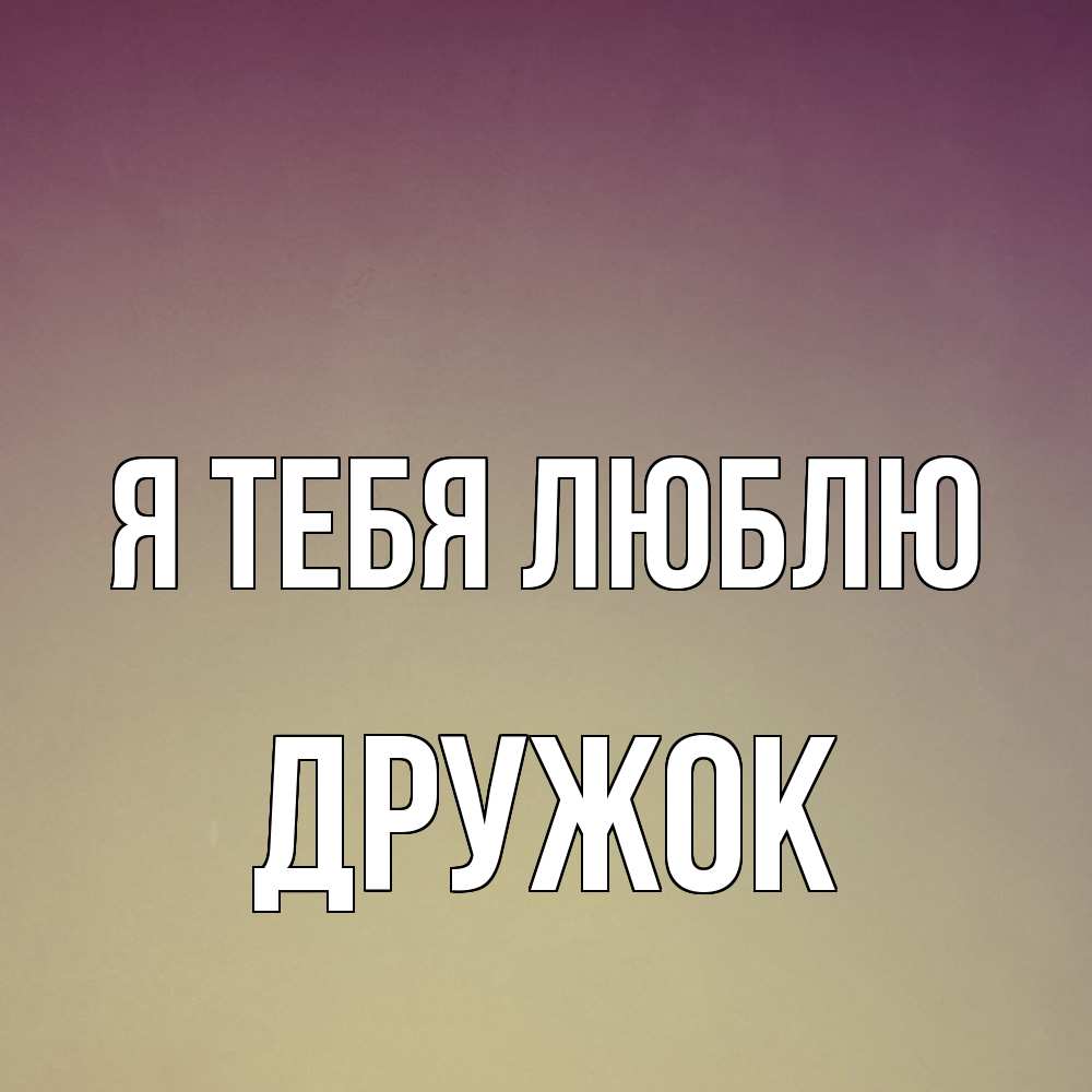 Открытка на каждый день с именем, Дружок Я тебя люблю для любимой Прикольная открытка с пожеланием онлайн скачать бесплатно 