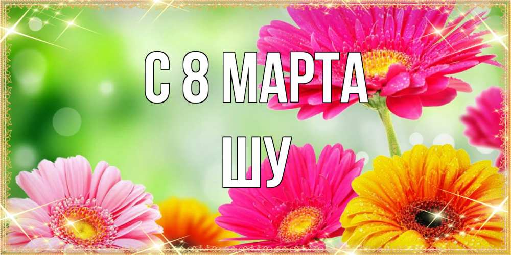 Открытка на каждый день с именем, Шу C 8 МАРТА цветочки для любимой женщины Прикольная открытка с пожеланием онлайн скачать бесплатно 