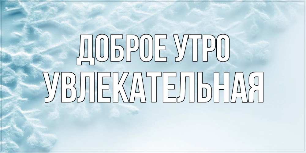 Открытка на каждый день с именем, Увлекательная Доброе утро классное зимнее утро Прикольная открытка с пожеланием онлайн скачать бесплатно 