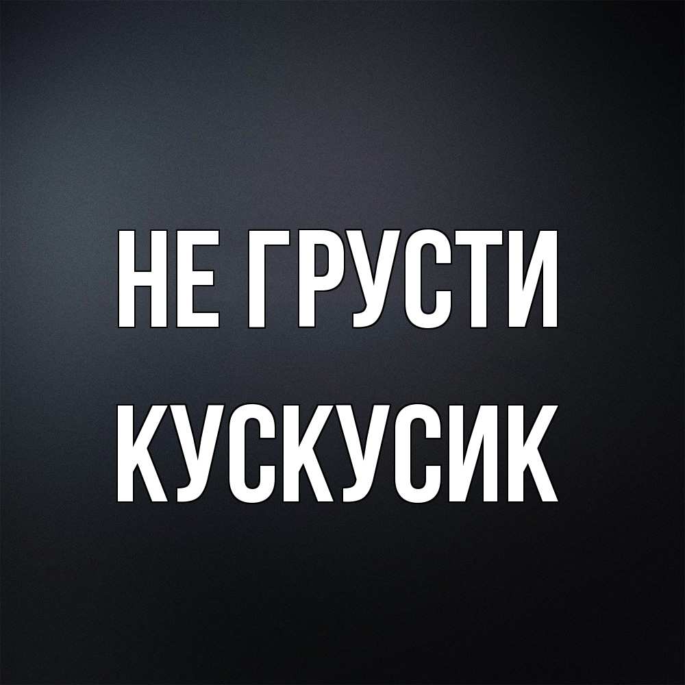 Открытка на каждый день с именем, кускусик Не грусти Градиент серый Прикольная открытка с пожеланием онлайн скачать бесплатно 