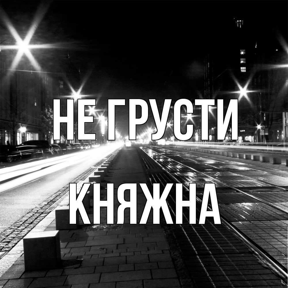 Открытка на каждый день с именем, Княжна Не грусти ночной проспект Прикольная открытка с пожеланием онлайн скачать бесплатно 