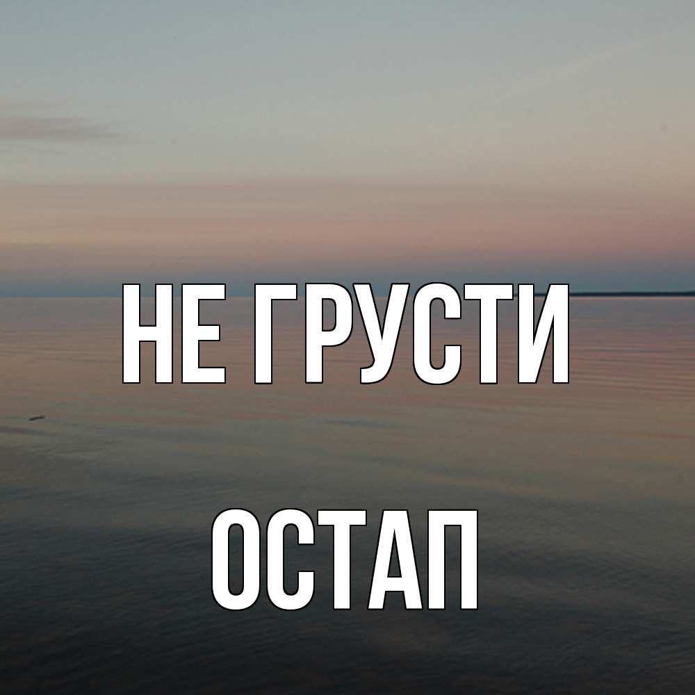 Открытка на каждый день с именем, Остап Не грусти водная гладь Прикольная открытка с пожеланием онлайн скачать бесплатно 