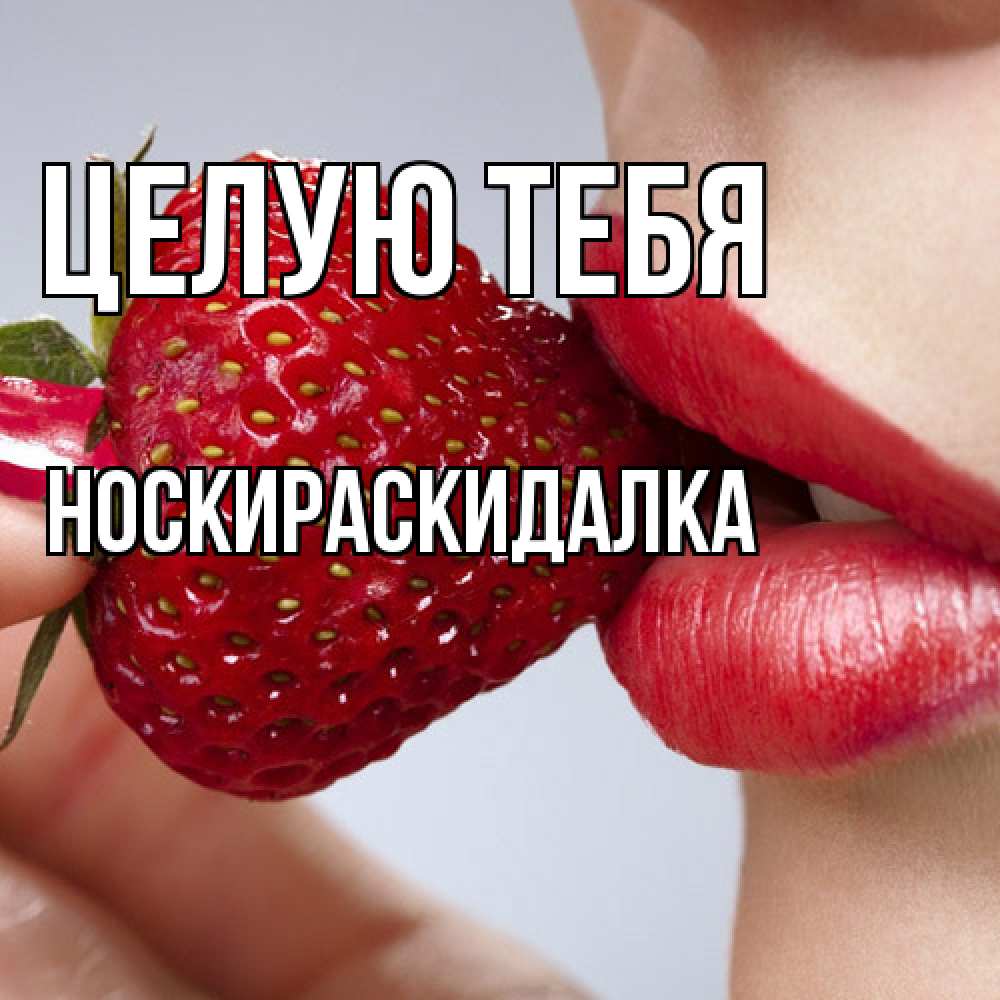 Открытка на каждый день с именем, Носкираскидалка Целую тебя губки держат клубничку Прикольная открытка с пожеланием онлайн скачать бесплатно 