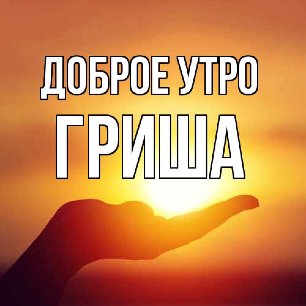 Открытка на каждый день с именем, Гриша Доброе утро ладошка и закат Прикольная открытка с пожеланием онлайн скачать бесплатно 