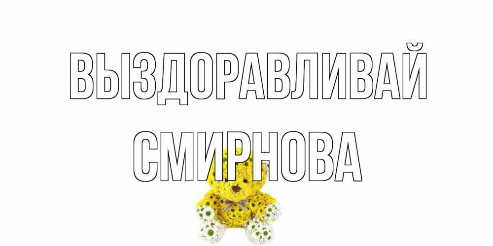 Открытка на каждый день с именем, Смирнова Выздоравливай мишка Прикольная открытка с пожеланием онлайн скачать бесплатно 