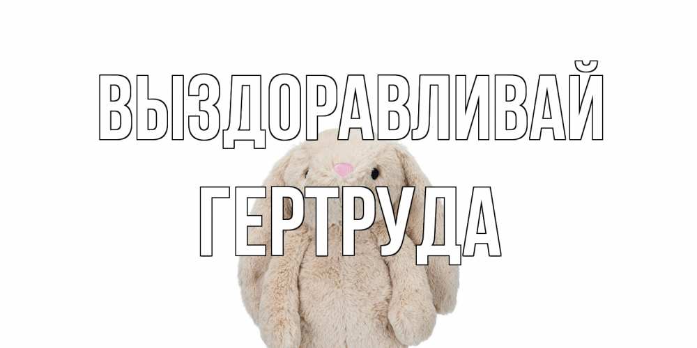Открытка на каждый день с именем, Гертруда Выздоравливай не болей Прикольная открытка с пожеланием онлайн скачать бесплатно 