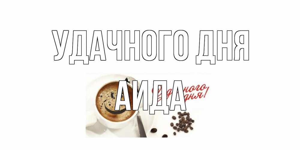 Открытка на каждый день с именем, Аида Удачного дня кофе Прикольная открытка с пожеланием онлайн скачать бесплатно 