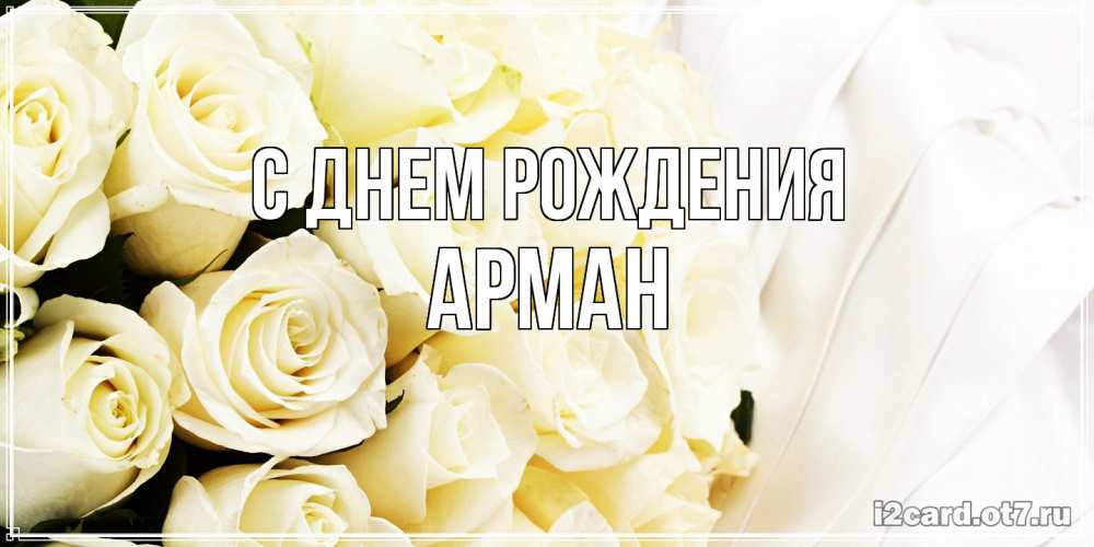 Открытка на каждый день с именем, Арман С днем рождения белые розы в букете Прикольная открытка с пожеланием онлайн скачать бесплатно 