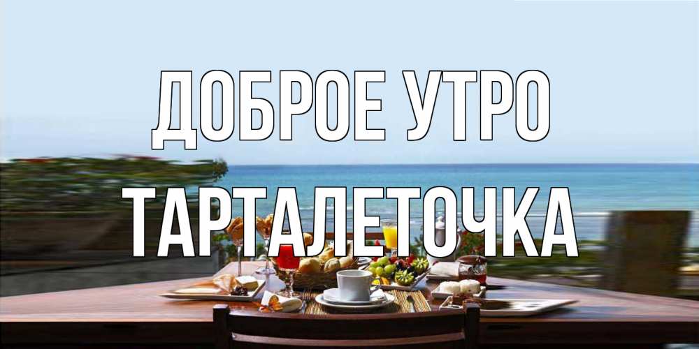 Открытка на каждый день с именем, Тарталеточка Доброе утро море, завтрак Прикольная открытка с пожеланием онлайн скачать бесплатно 