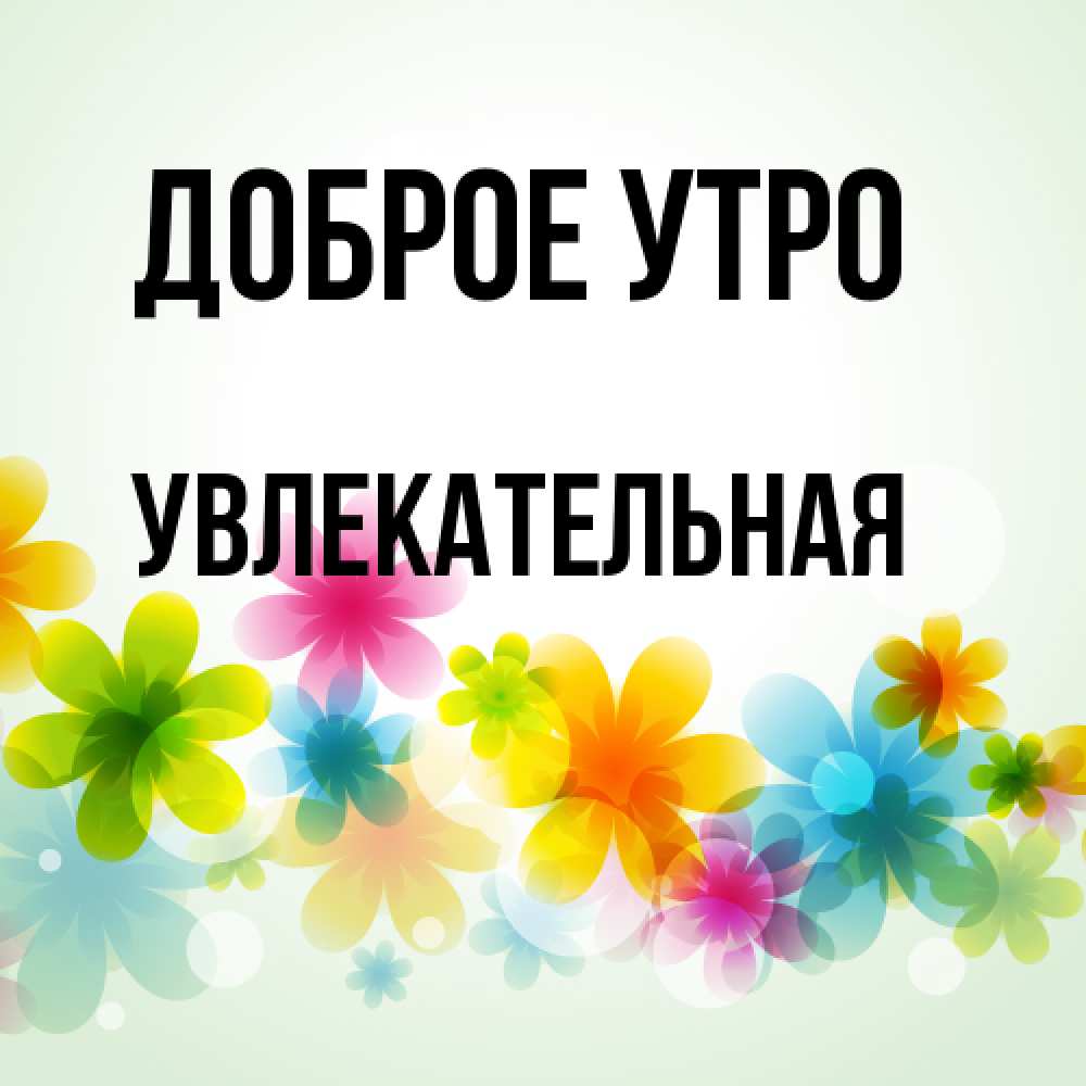 Открытка на каждый день с именем, Увлекательная Доброе утро позитивные цветочки Прикольная открытка с пожеланием онлайн скачать бесплатно 