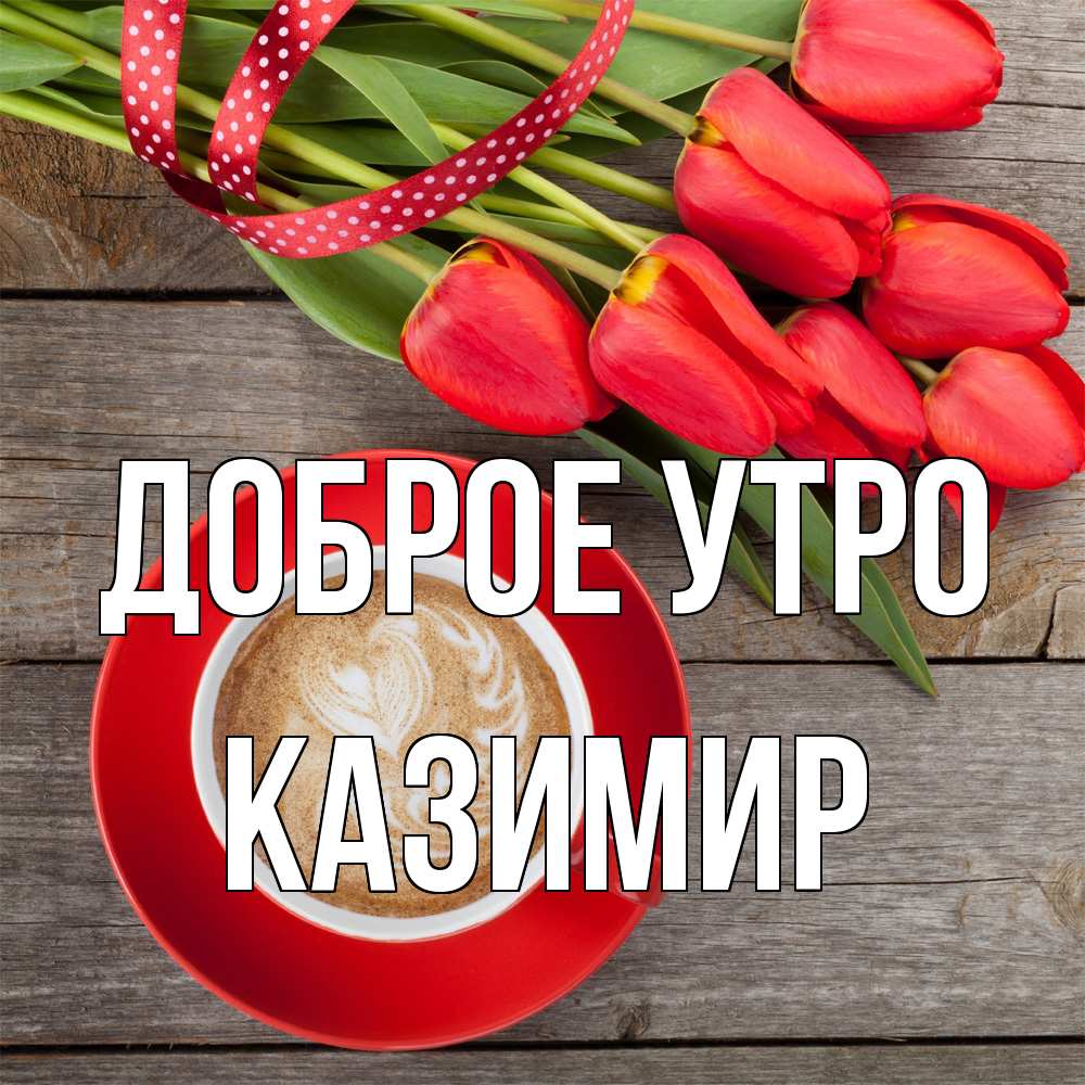 Открытка на каждый день с именем, Казимир Доброе утро красное блюдце Прикольная открытка с пожеланием онлайн скачать бесплатно 