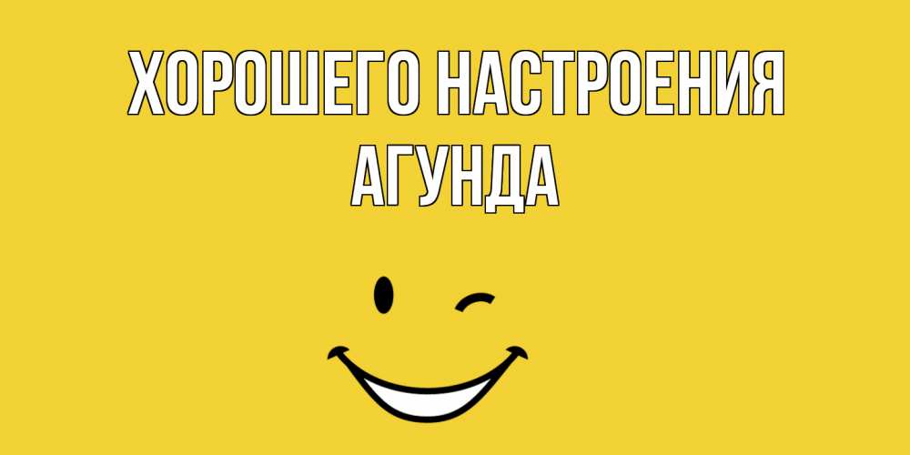 Открытка на каждый день с именем, Агунда Хорошего настроения смайл Прикольная открытка с пожеланием онлайн скачать бесплатно 