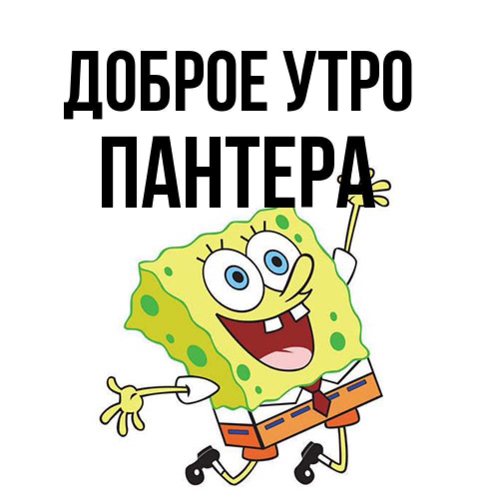 Открытка на каждый день с именем, Пантера Доброе утро улыбающийся спанч Боб Прикольная открытка с пожеланием онлайн скачать бесплатно 