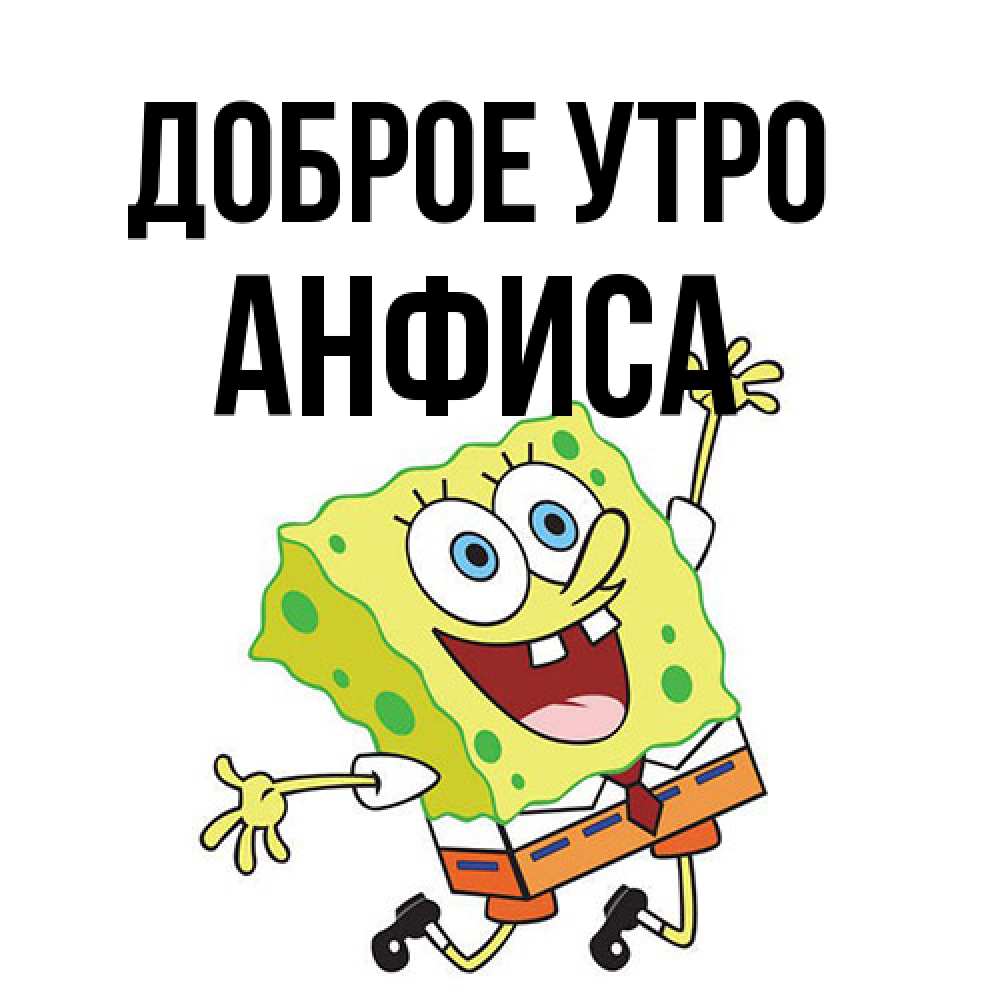 Открытка на каждый день с именем, Анфиса Доброе утро улыбающийся спанч Боб Прикольная открытка с пожеланием онлайн скачать бесплатно 