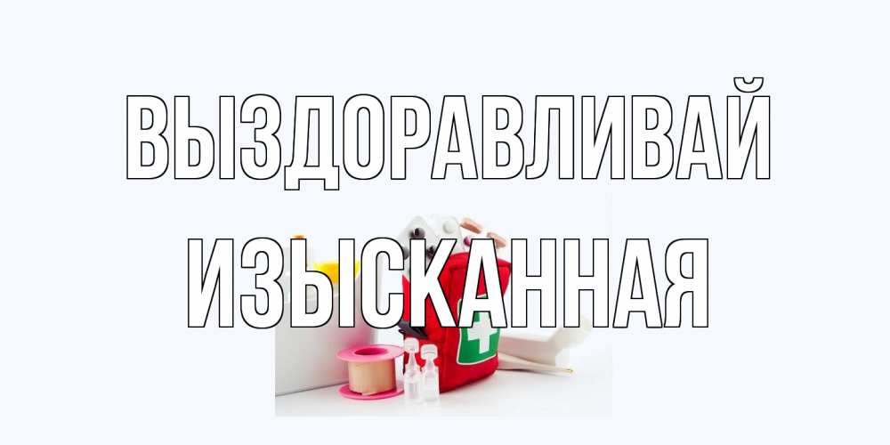 Открытка на каждый день с именем, изысканная Выздоравливай аптечка Прикольная открытка с пожеланием онлайн скачать бесплатно 