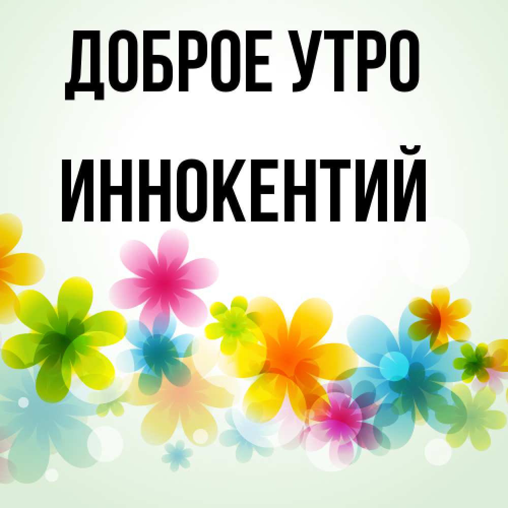 Открытка на каждый день с именем, Иннокентий Доброе утро позитивные цветочки Прикольная открытка с пожеланием онлайн скачать бесплатно 