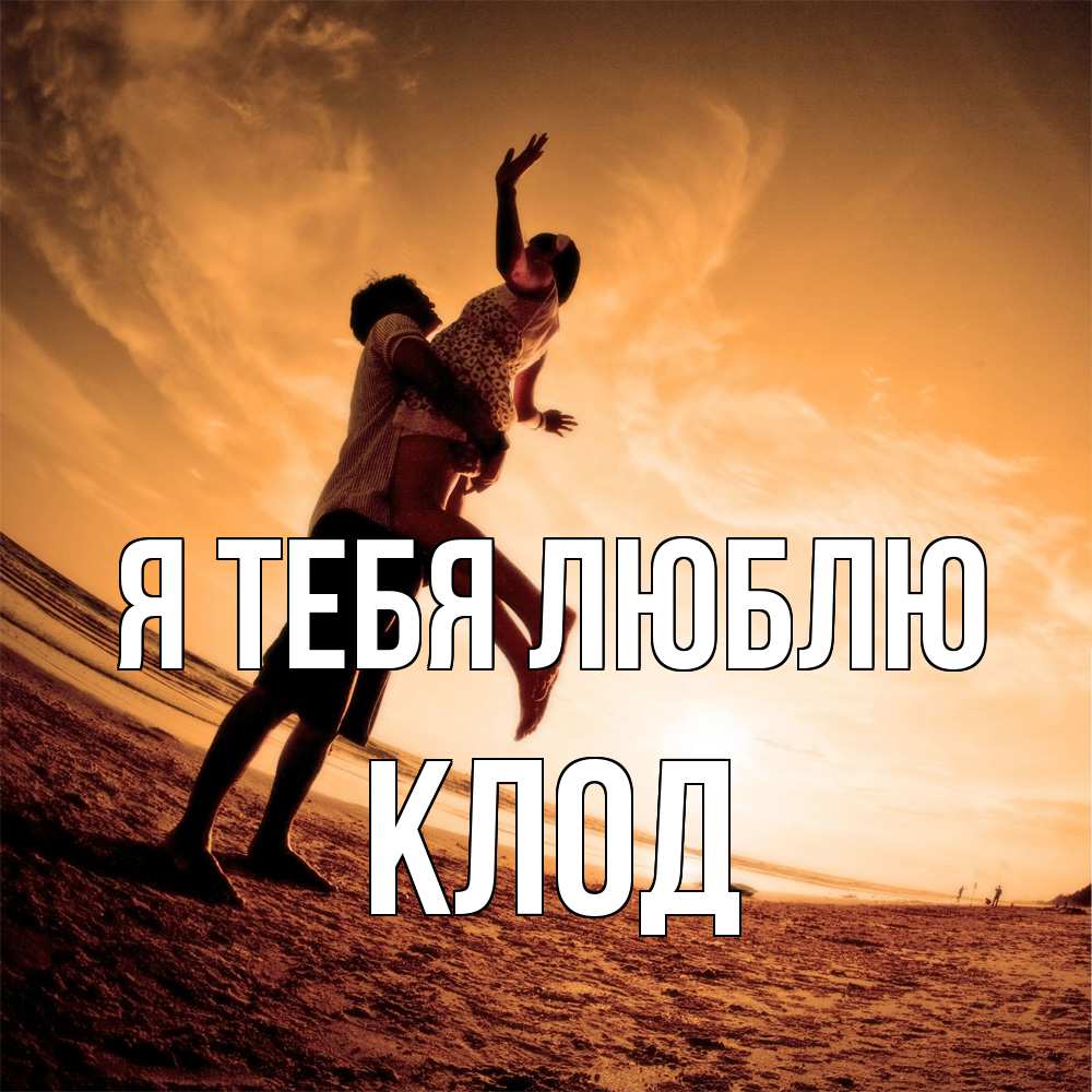 Открытка на каждый день с именем, Клод Я тебя люблю парень держит девушку Прикольная открытка с пожеланием онлайн скачать бесплатно 