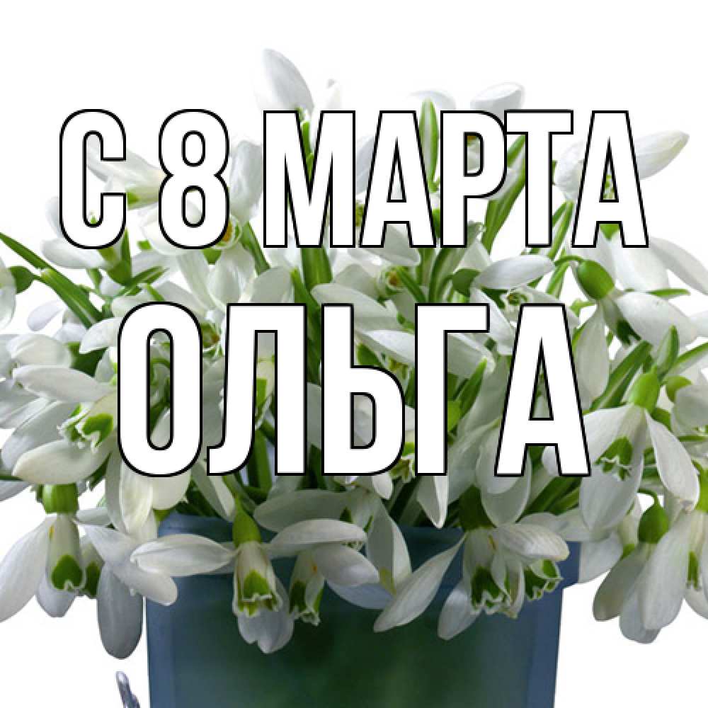 Открытка на каждый день с именем, Ольга C 8 МАРТА цветы к международному женскому дню Прикольная открытка с пожеланием онлайн скачать бесплатно 
