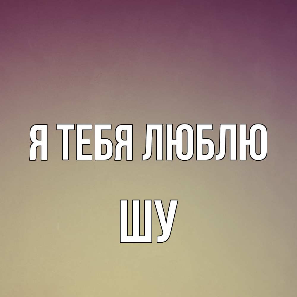 Открытка на каждый день с именем, Шу Я тебя люблю для любимой Прикольная открытка с пожеланием онлайн скачать бесплатно 