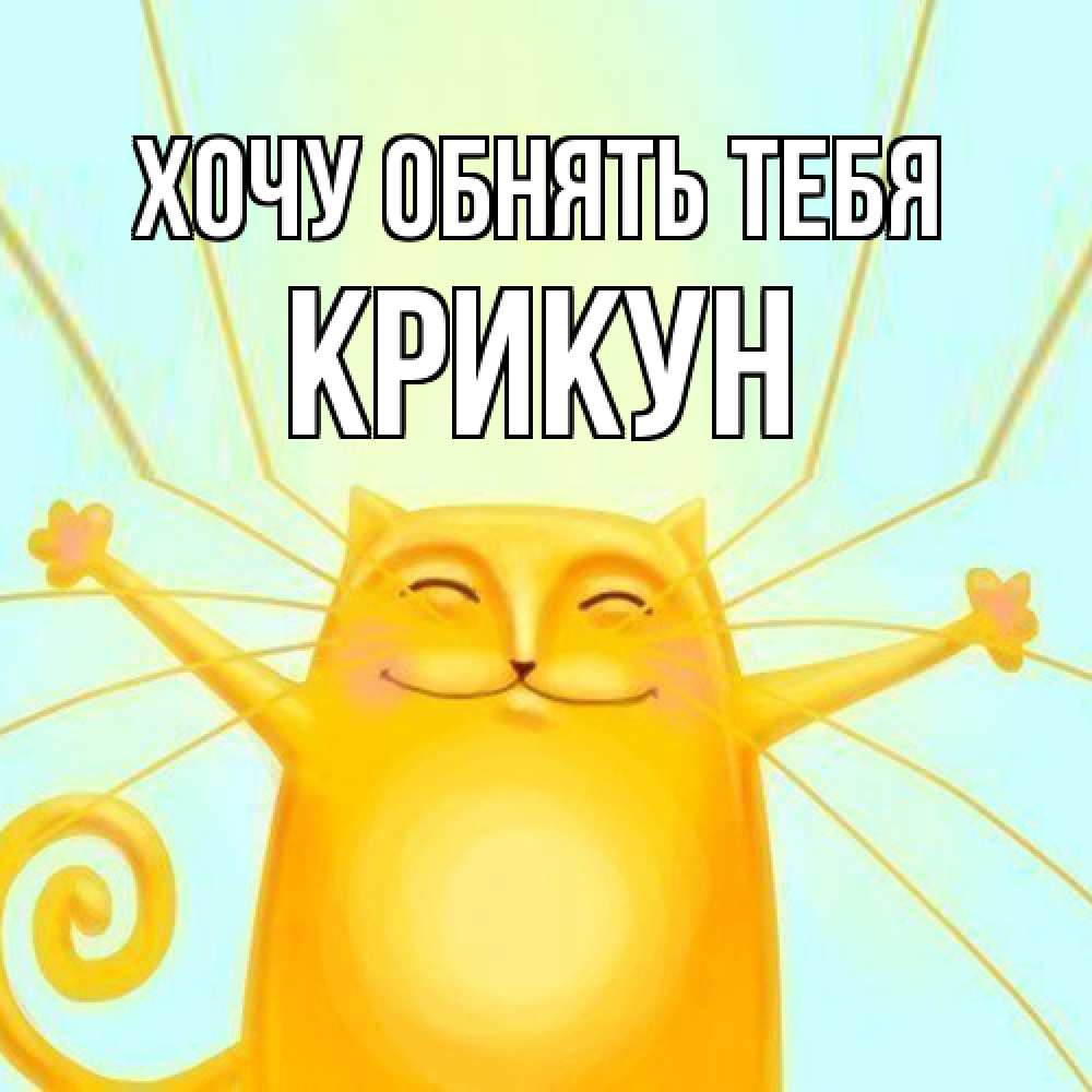 Открытка на каждый день с именем, Крикун Хочу обнять тебя солнечный обнимашечный кот Прикольная открытка с пожеланием онлайн скачать бесплатно 