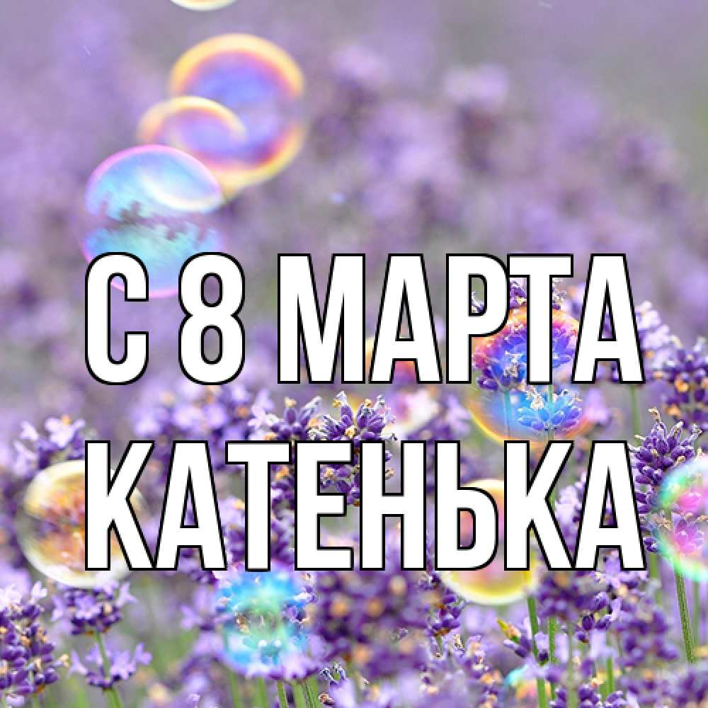 Открытка на каждый день с именем, Катенька C 8 МАРТА цветы Прикольная открытка с пожеланием онлайн скачать бесплатно 