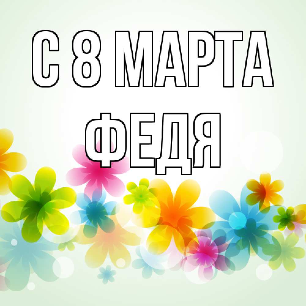 Открытка на каждый день с именем, Федя C 8 МАРТА цветы Прикольная открытка с пожеланием онлайн скачать бесплатно 