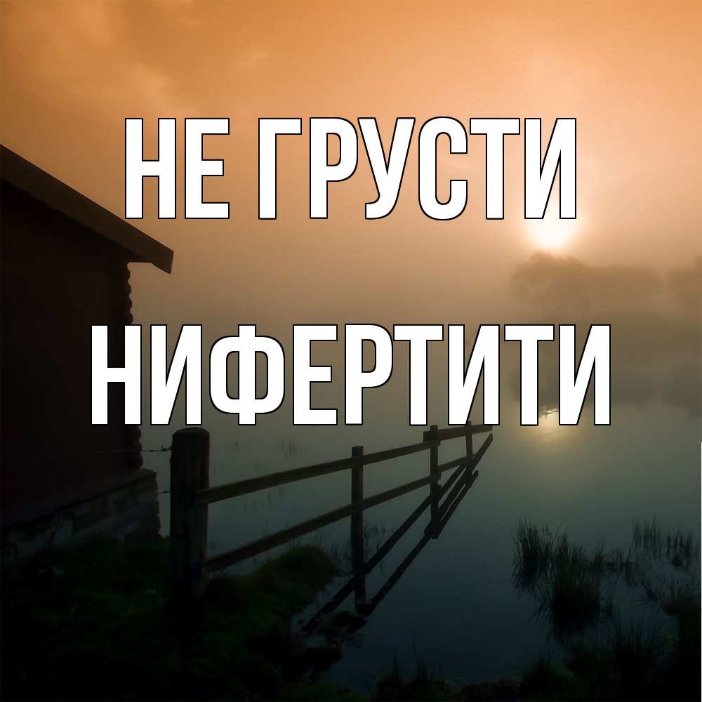 Открытка на каждый день с именем, Нифертити Не грусти дом у озера Прикольная открытка с пожеланием онлайн скачать бесплатно 