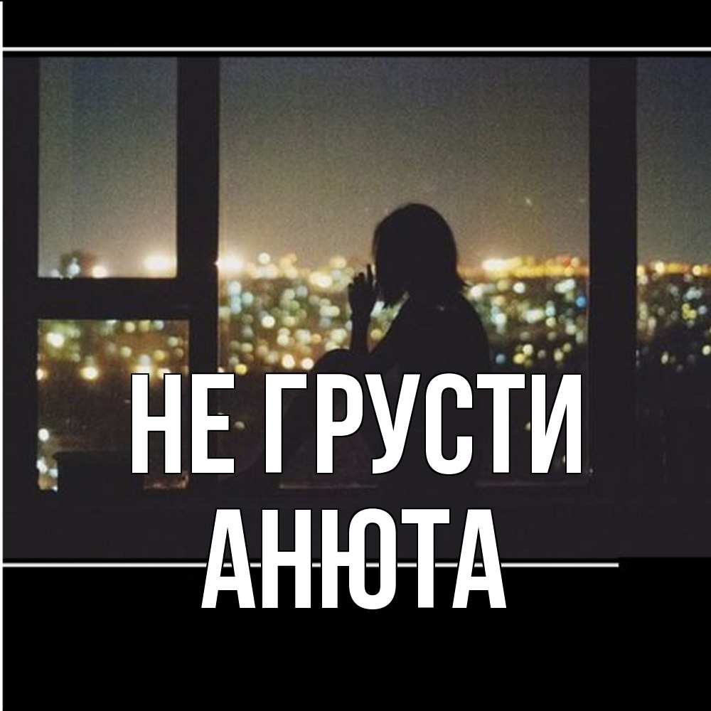 Открытка на каждый день с именем, Анюта Не грусти смотрит на ночной город Прикольная открытка с пожеланием онлайн скачать бесплатно 