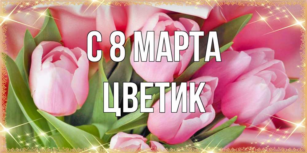 Открытка на каждый день с именем, цветик C 8 МАРТА красивые открытки на 8 марта для милых дам Прикольная открытка с пожеланием онлайн скачать бесплатно 