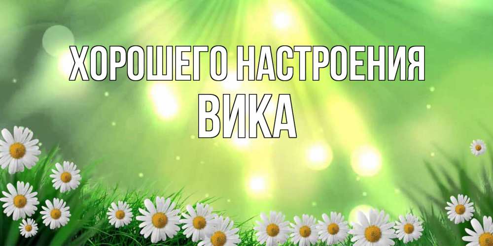 Открытка на каждый день с именем, Вика Хорошего настроения открытка с ромашками и солнечными лучами Прикольная открытка с пожеланием онлайн скачать бесплатно 