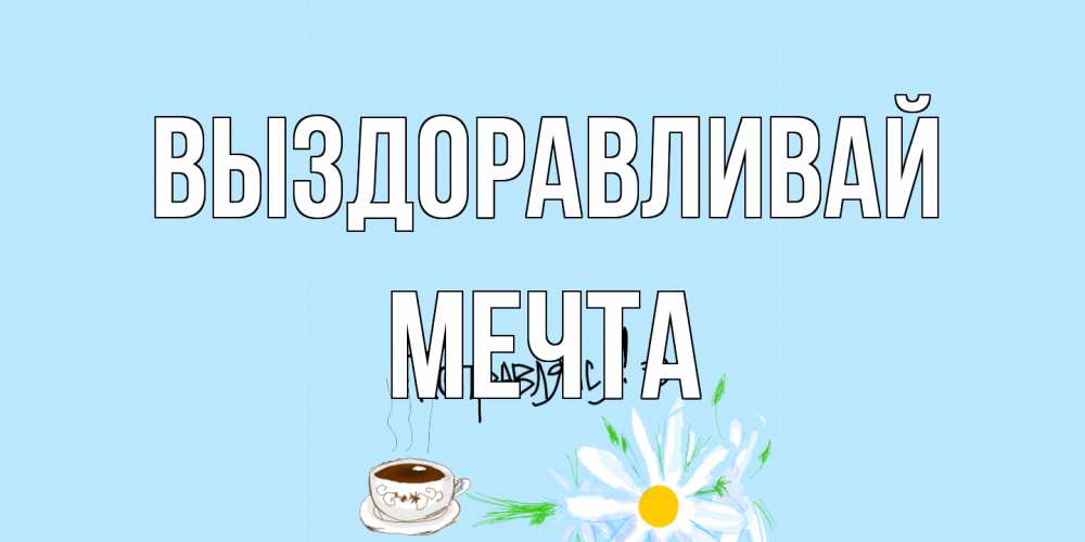 Открытка на каждый день с именем, мечта Выздоравливай чай Прикольная открытка с пожеланием онлайн скачать бесплатно 