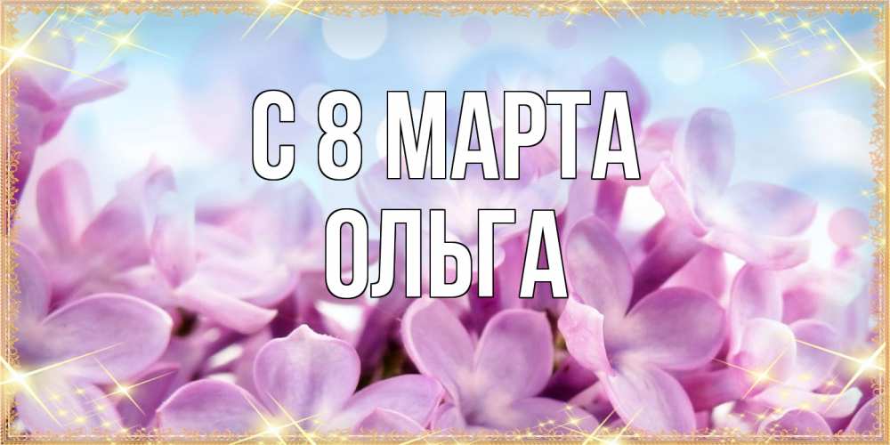 Открытка на каждый день с именем, Ольга C 8 МАРТА открытка на международный женский день с цветами Прикольная открытка с пожеланием онлайн скачать бесплатно 