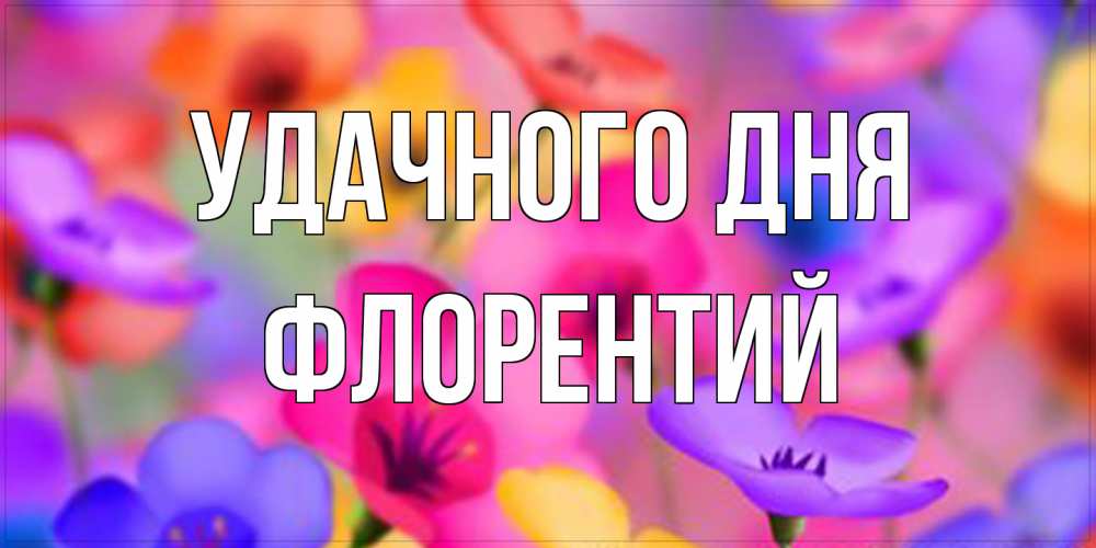 Открытка на каждый день с именем, Флорентий Удачного дня открытка повышающая настроение Прикольная открытка с пожеланием онлайн скачать бесплатно 
