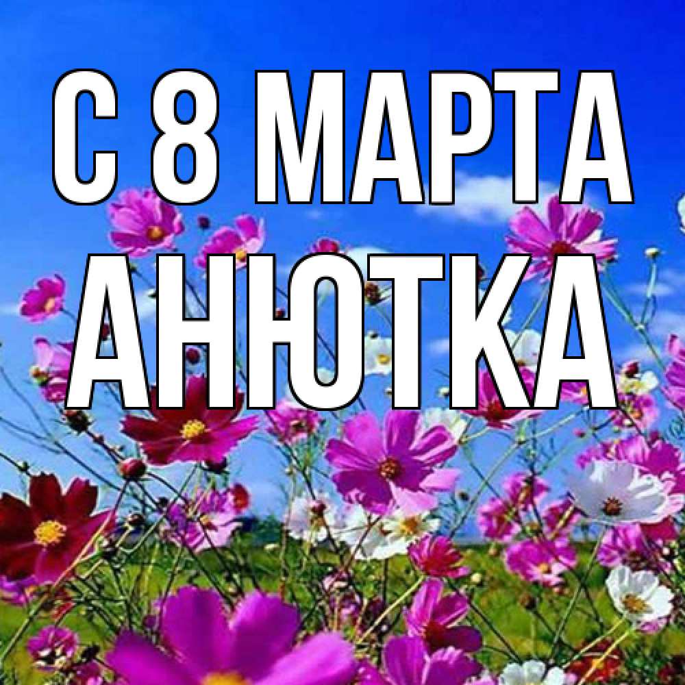 Открытка на каждый день с именем, Анютка C 8 МАРТА цветы Прикольная открытка с пожеланием онлайн скачать бесплатно 