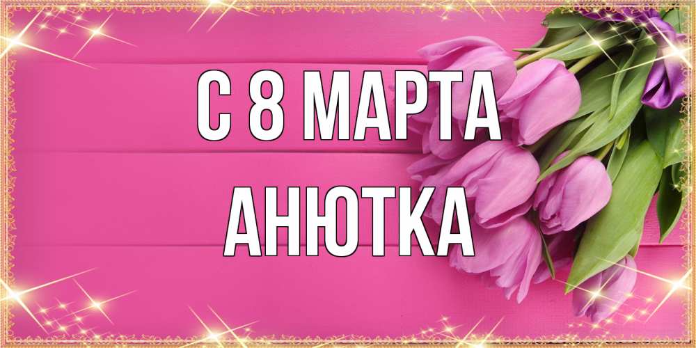 Открытка на каждый день с именем, Анютка C 8 МАРТА открытка для фотошопа с подписью Прикольная открытка с пожеланием онлайн скачать бесплатно 