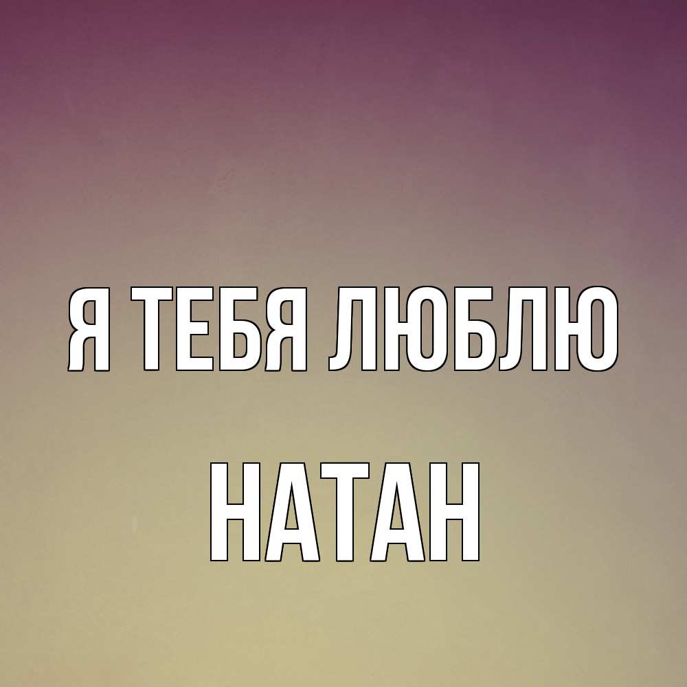 Открытка на каждый день с именем, Натан Я тебя люблю для любимой Прикольная открытка с пожеланием онлайн скачать бесплатно 