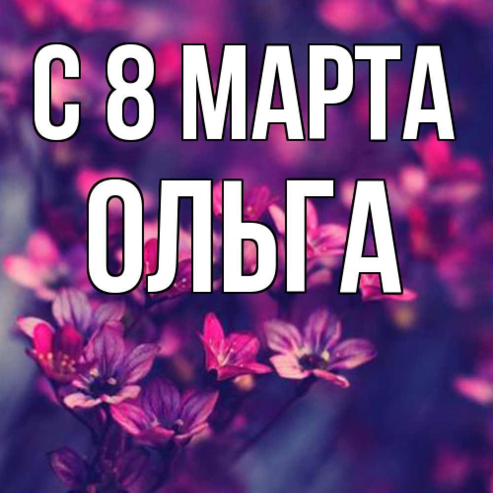 Открытка на каждый день с именем, Ольга C 8 МАРТА небольшие цветы 1 Прикольная открытка с пожеланием онлайн скачать бесплатно 