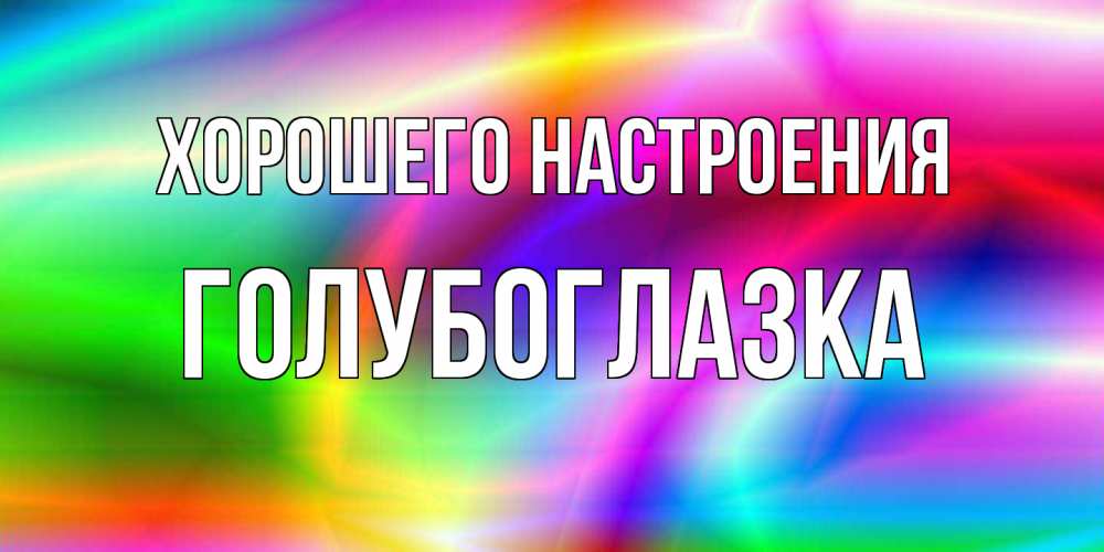 Открытка на каждый день с именем, Голубоглазка Хорошего настроения радуга Прикольная открытка с пожеланием онлайн скачать бесплатно 