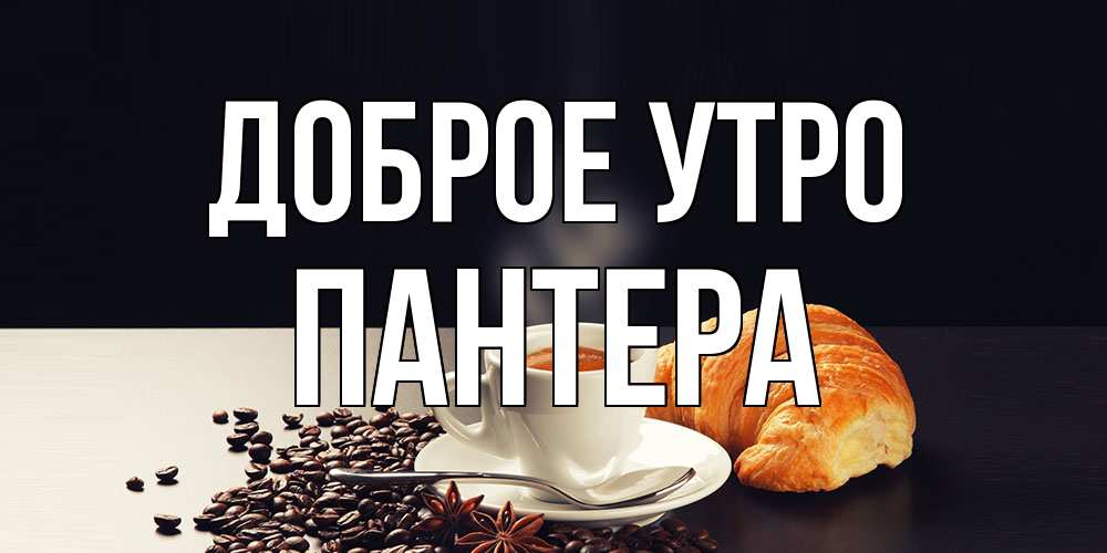 Открытка на каждый день с именем, Пантера Доброе утро зерна кофе и кофе на завтрак с круасаном Прикольная открытка с пожеланием онлайн скачать бесплатно 