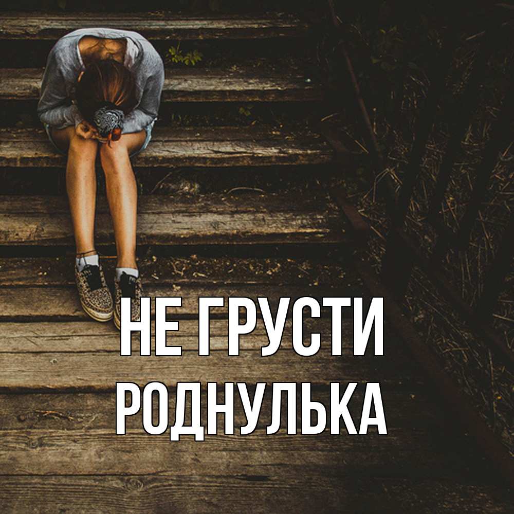 Открытка на каждый день с именем, Роднулька Не грусти девушка сидит на деревянных ступеньках Прикольная открытка с пожеланием онлайн скачать бесплатно 