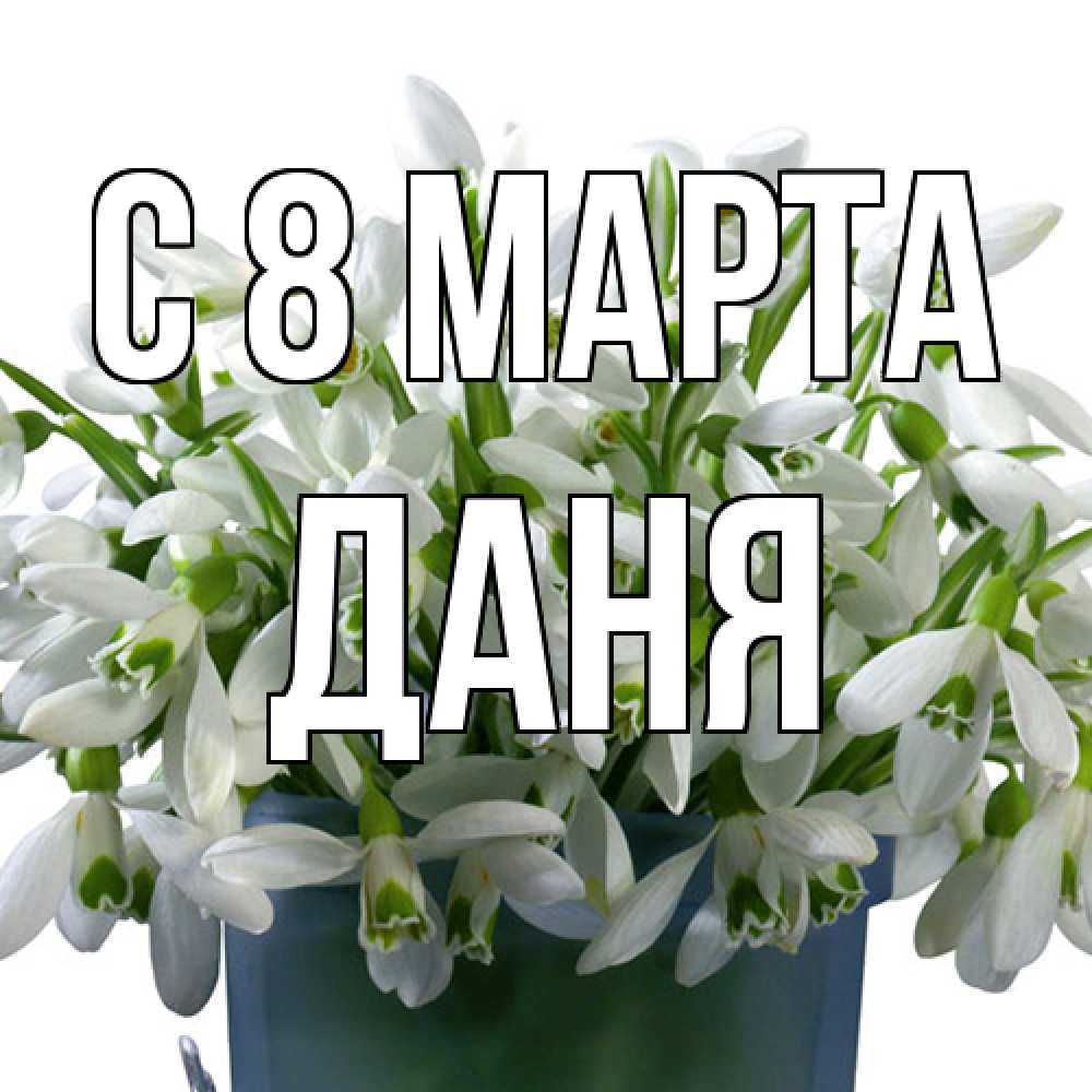 Открытка на каждый день с именем, Даня C 8 МАРТА цветы к международному женскому дню Прикольная открытка с пожеланием онлайн скачать бесплатно 
