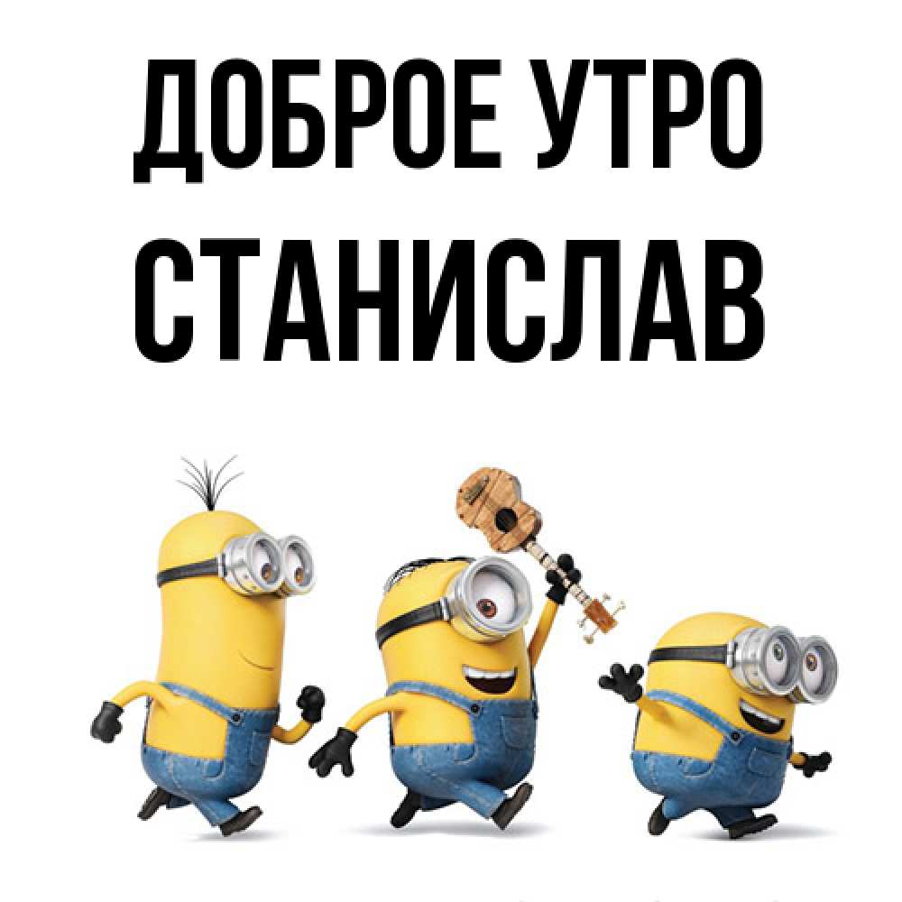 Открытка на каждый день с именем, Станислав Доброе утро миньоны и прекрасное утро Прикольная открытка с пожеланием онлайн скачать бесплатно 