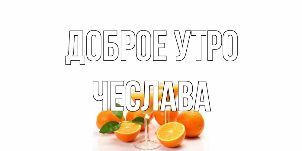 Открытка на каждый день с именем, Чеслава Доброе утро апельсин Прикольная открытка с пожеланием онлайн скачать бесплатно 
