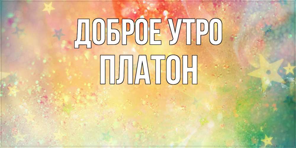 Открытка на каждый день с именем, Платон Доброе утро красивая открытка с пожеланиями добрейшего утра Прикольная открытка с пожеланием онлайн скачать бесплатно 