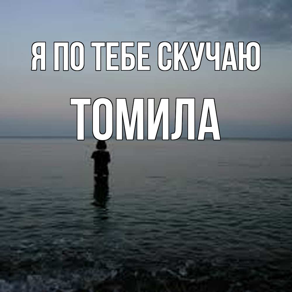 Открытка на каждый день с именем, Томила Я по тебе скучаю скука Прикольная открытка с пожеланием онлайн скачать бесплатно 