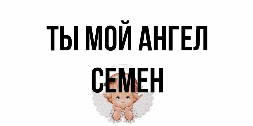 Открытка на каждый день с именем, Семен Ты мой ангел ангел Прикольная открытка с пожеланием онлайн скачать бесплатно 