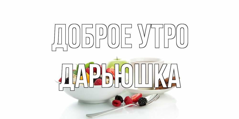 Открытка на каждый день с именем, Дарьюшка Доброе утро розы,фрукты, кофе Прикольная открытка с пожеланием онлайн скачать бесплатно 