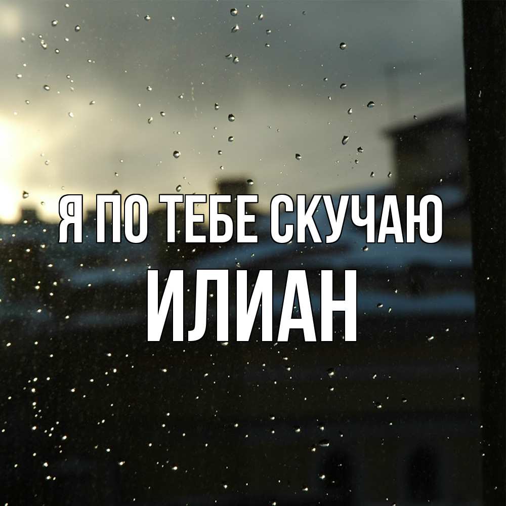 Открытка на каждый день с именем, Илиан Я по тебе скучаю капли на стекле Прикольная открытка с пожеланием онлайн скачать бесплатно 