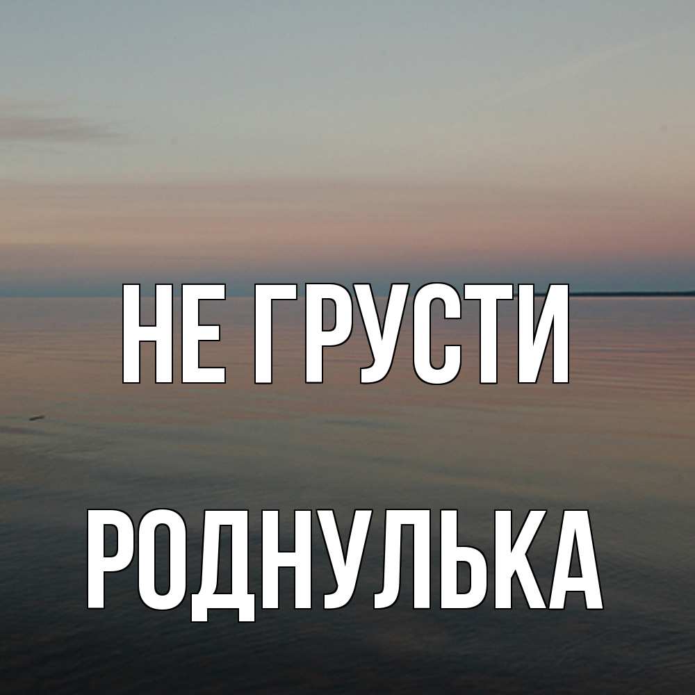 Открытка на каждый день с именем, Роднулька Не грусти водная гладь Прикольная открытка с пожеланием онлайн скачать бесплатно 